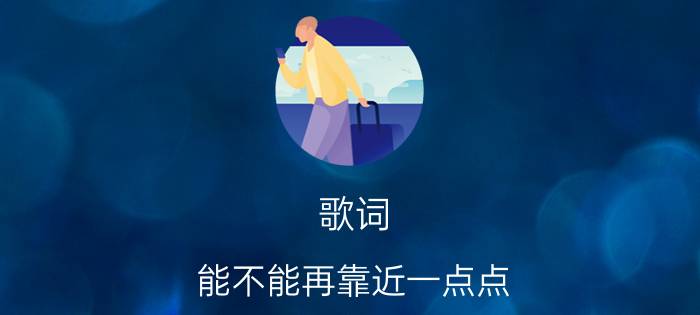 歌词 能不能再靠近一点点（能不能靠近一点能不能再近一点”这是哪首歌的歌词）